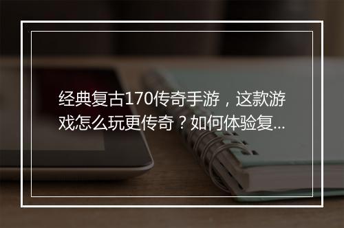 经典复古170传奇手游，这款游戏怎么玩更传奇？如何体验复古魅力？