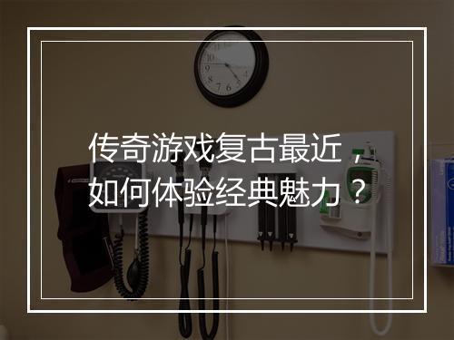 传奇游戏复古最近，如何体验经典魅力？