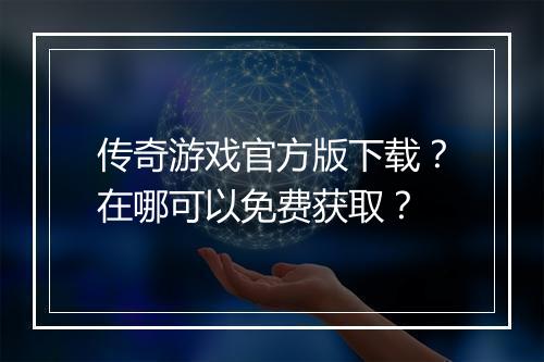 传奇游戏官方版下载？在哪可以免费获取？
