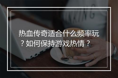 热血传奇适合什么频率玩？如何保持游戏热情？