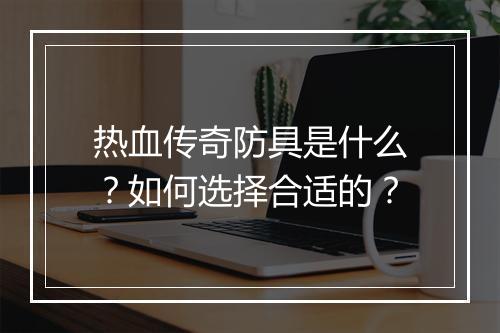 热血传奇防具是什么？如何选择合适的？