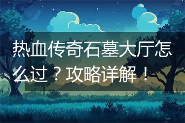 热血传奇石墓大厅怎么过？攻略详解！