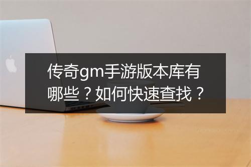 传奇gm手游版本库有哪些？如何快速查找？