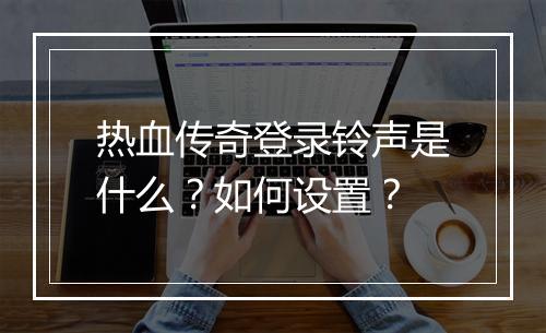 热血传奇登录铃声是什么？如何设置？