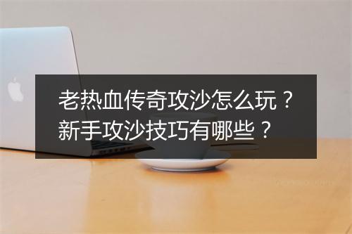 老热血传奇攻沙怎么玩？新手攻沙技巧有哪些？