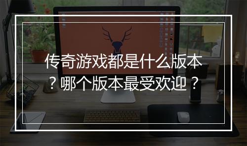 传奇游戏都是什么版本？哪个版本最受欢迎？