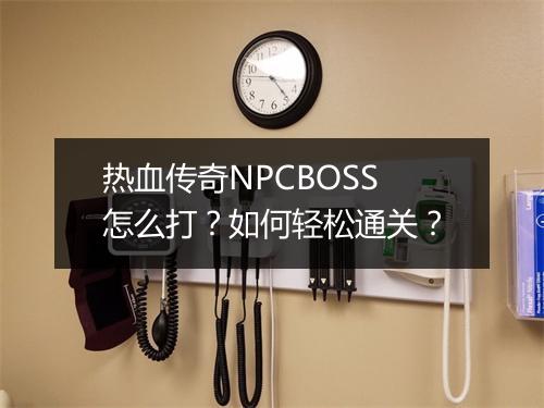 热血传奇NPCBOSS怎么打？如何轻松通关？