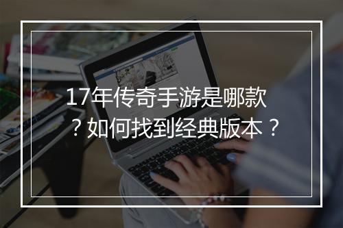 17年传奇手游是哪款？如何找到经典版本？