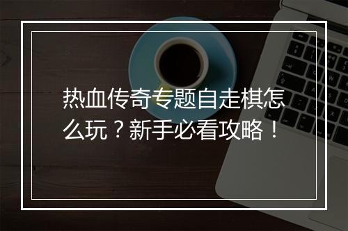 热血传奇专题自走棋怎么玩？新手必看攻略！