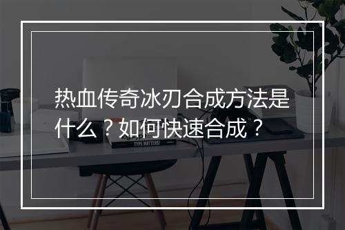 热血传奇冰刃合成方法是什么？如何快速合成？