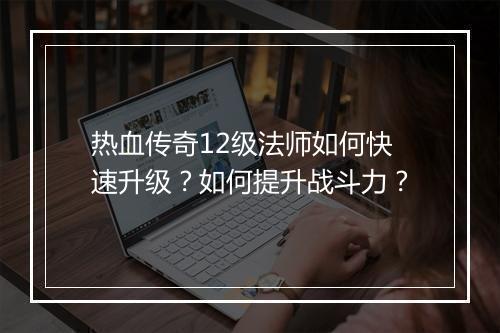 热血传奇12级法师如何快速升级？如何提升战斗力？
