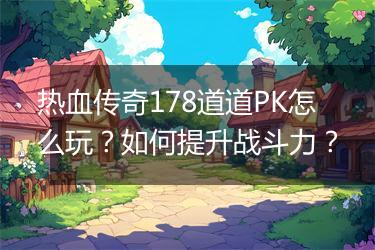 热血传奇178道道PK怎么玩？如何提升战斗力？