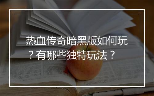 热血传奇暗黑版如何玩？有哪些独特玩法？