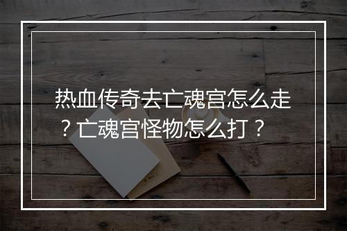 热血传奇去亡魂宫怎么走？亡魂宫怪物怎么打？