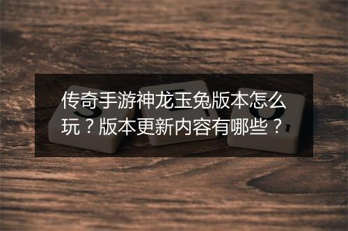 传奇手游神龙玉兔版本怎么玩？版本更新内容有哪些？