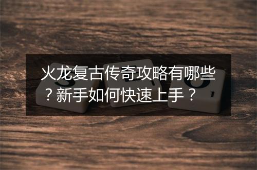 火龙复古传奇攻略有哪些？新手如何快速上手？