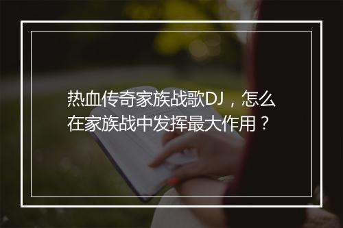 热血传奇家族战歌DJ，怎么在家族战中发挥最大作用？