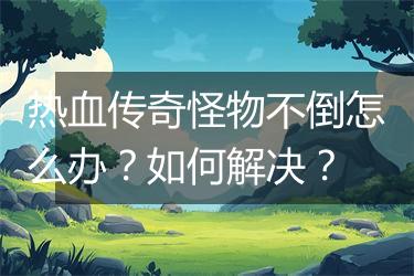 热血传奇怪物不倒怎么办？如何解决？