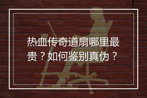热血传奇道扇哪里最贵？如何鉴别真伪？