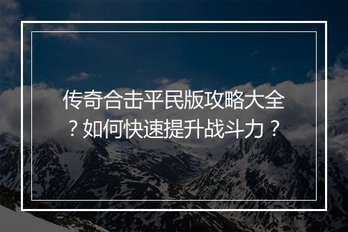 传奇合击平民版攻略大全？如何快速提升战斗力？