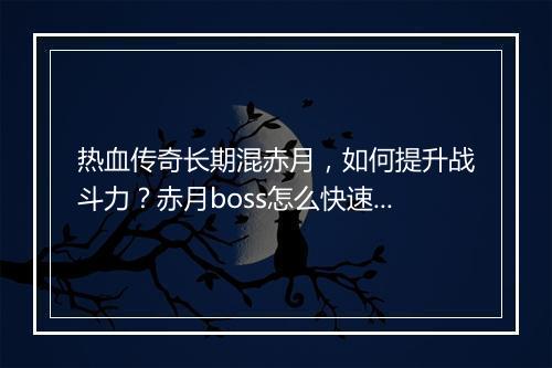 热血传奇长期混赤月，如何提升战斗力？赤月boss怎么快速击杀？