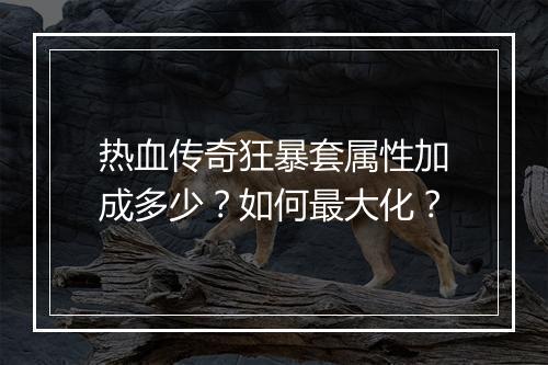 热血传奇狂暴套属性加成多少？如何最大化？