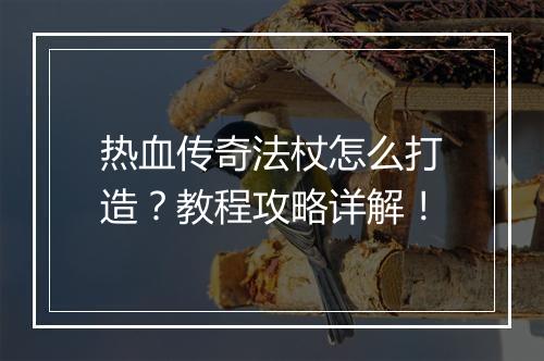 热血传奇法杖怎么打造？教程攻略详解！