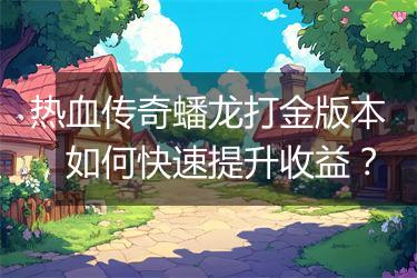 热血传奇蟠龙打金版本，如何快速提升收益？