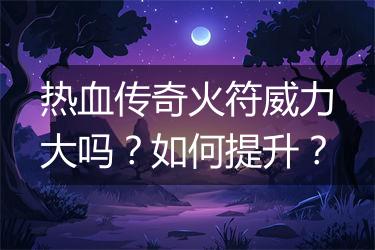 热血传奇火符威力大吗？如何提升？
