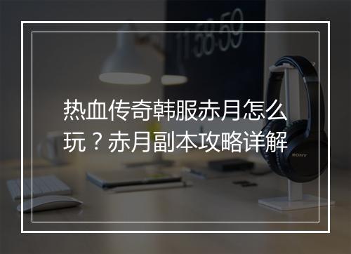 热血传奇韩服赤月怎么玩？赤月副本攻略详解