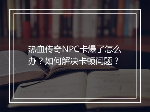 热血传奇NPC卡爆了怎么办？如何解决卡顿问题？
