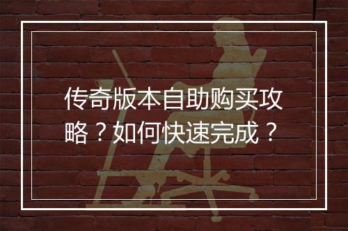 传奇版本自助购买攻略？如何快速完成？