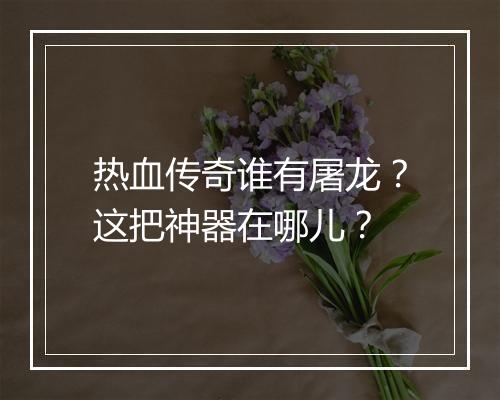 热血传奇谁有屠龙？这把神器在哪儿？