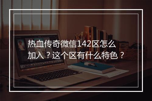 热血传奇微信142区怎么加入？这个区有什么特色？