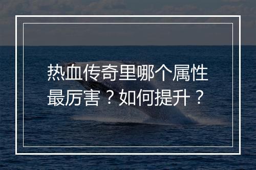 热血传奇里哪个属性最厉害？如何提升？