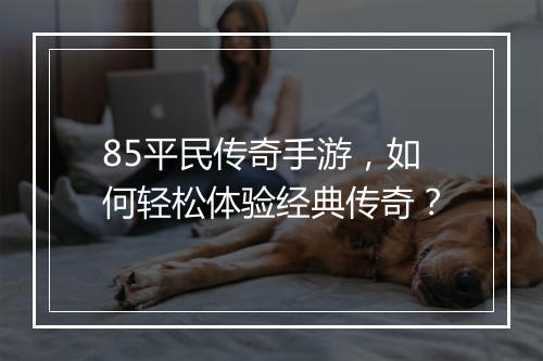 85平民传奇手游，如何轻松体验经典传奇？