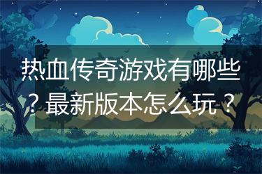 热血传奇游戏有哪些？最新版本怎么玩？