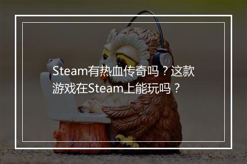 Steam有热血传奇吗？这款游戏在Steam上能玩吗？