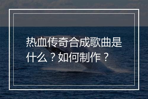 热血传奇合成歌曲是什么？如何制作？