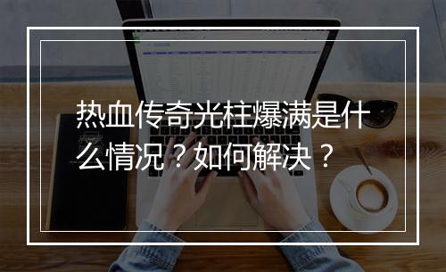 热血传奇光柱爆满是什么情况？如何解决？
