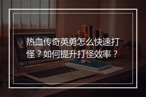 热血传奇英勇怎么快速打怪？如何提升打怪效率？