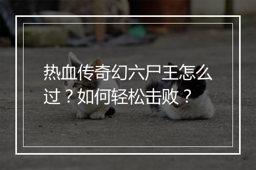 热血传奇幻六尸王怎么过？如何轻松击败？