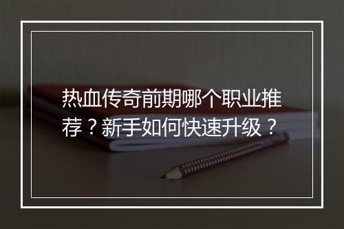 热血传奇前期哪个职业推荐？新手如何快速升级？