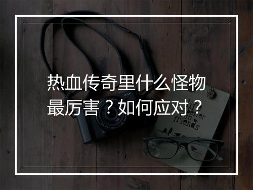 热血传奇里什么怪物最厉害？如何应对？