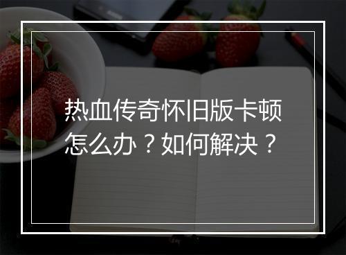 热血传奇怀旧版卡顿怎么办？如何解决？