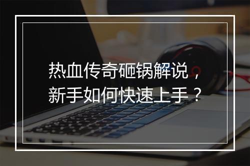 热血传奇砸锅解说，新手如何快速上手？