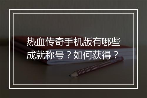 热血传奇手机版有哪些成就称号？如何获得？