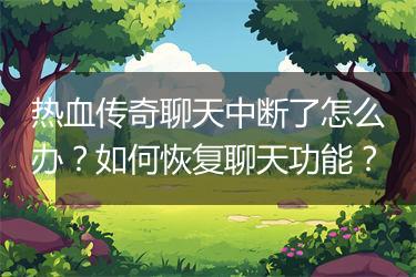 热血传奇聊天中断了怎么办？如何恢复聊天功能？