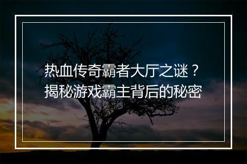 热血传奇霸者大厅之谜？揭秘游戏霸主背后的秘密