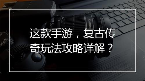 这款手游，复古传奇玩法攻略详解？